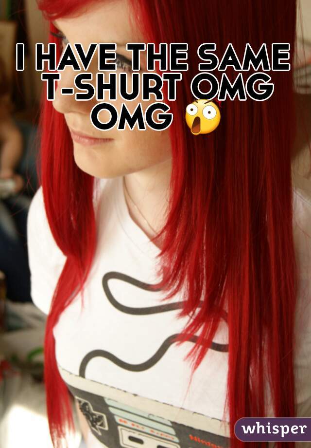 I HAVE THE SAME T-SHURT OMG OMG 😲 