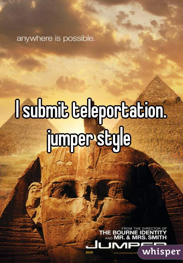 I submit teleportation. jumper style  