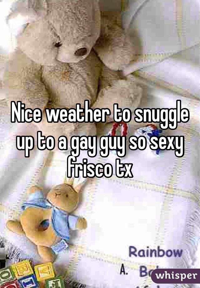 Nice weather to snuggle up to a gay guy so sexy frisco tx