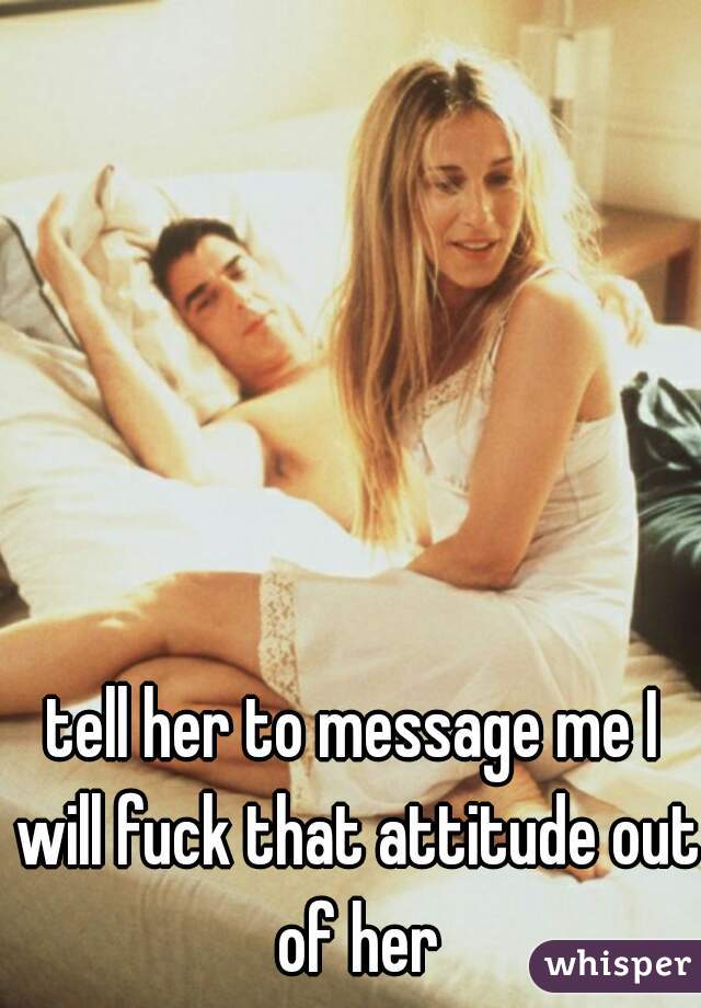 tell her to message me I will fuck that attitude out of her