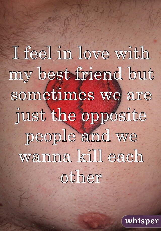 I feel in love with my best friend but sometimes we are just the opposite people and we wanna kill each other 