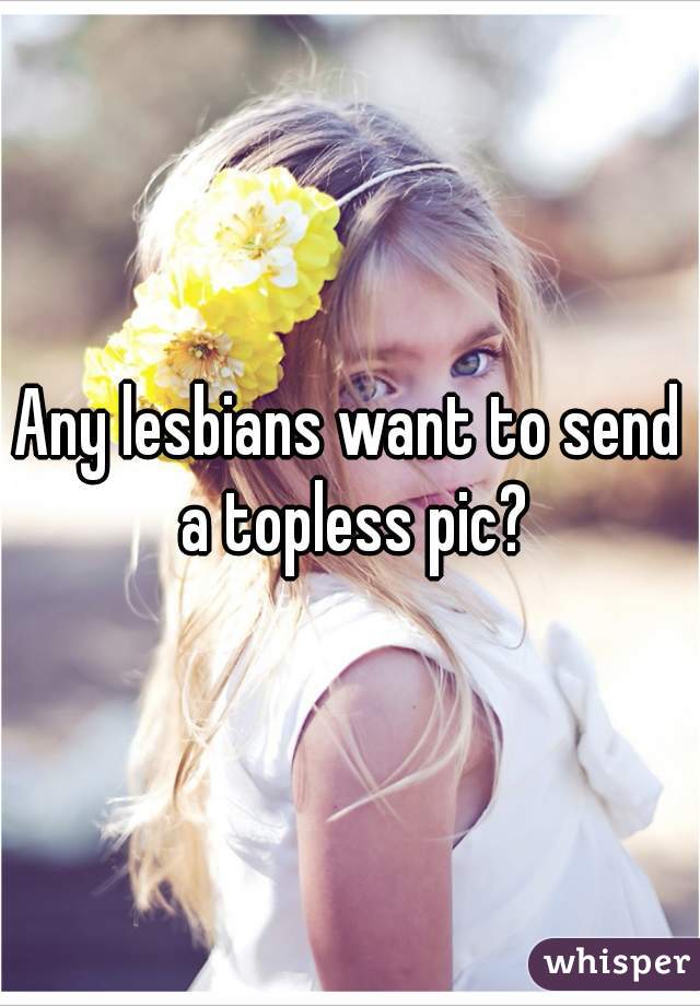 Any lesbians want to send a topless pic?