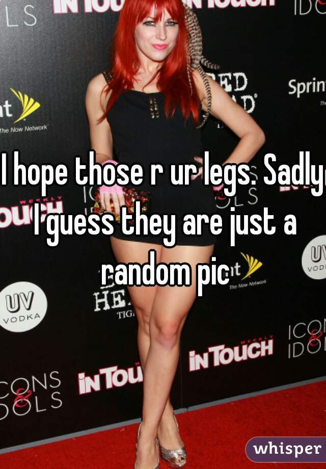 I hope those r ur legs. Sadly I guess they are just a random pic