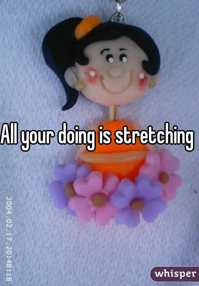 All your doing is stretching  