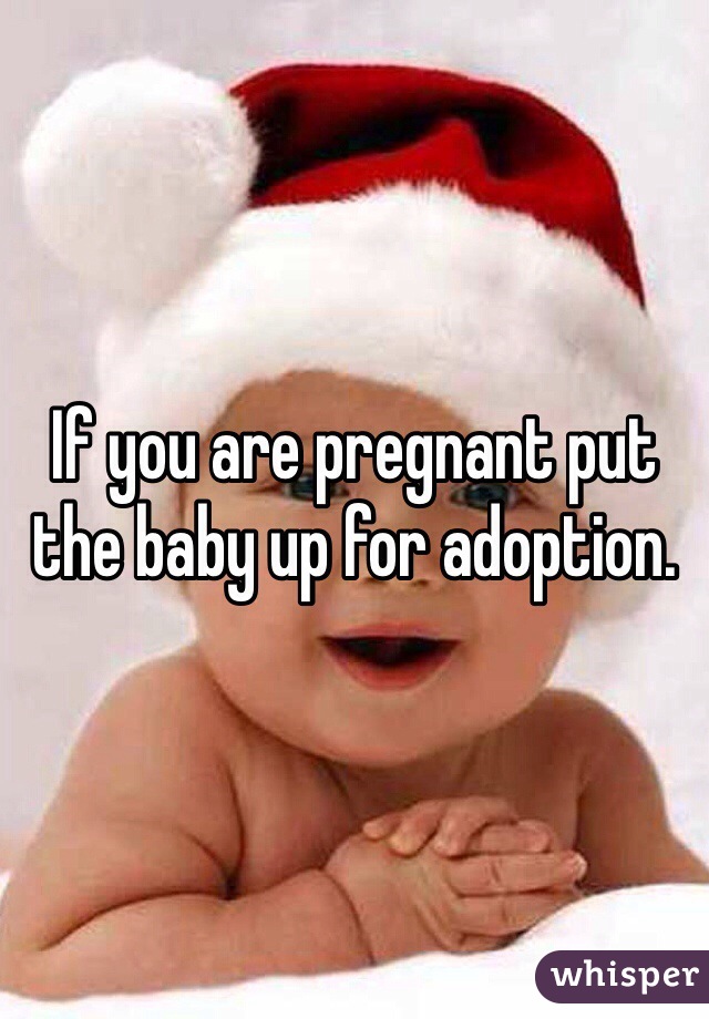 If you are pregnant put the baby up for adoption. 