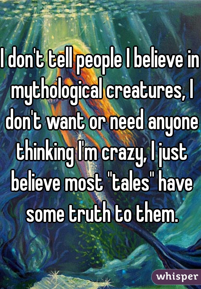 I don't tell people I believe in mythological creatures, I don't want or need anyone thinking I'm crazy, I just believe most "tales" have some truth to them.