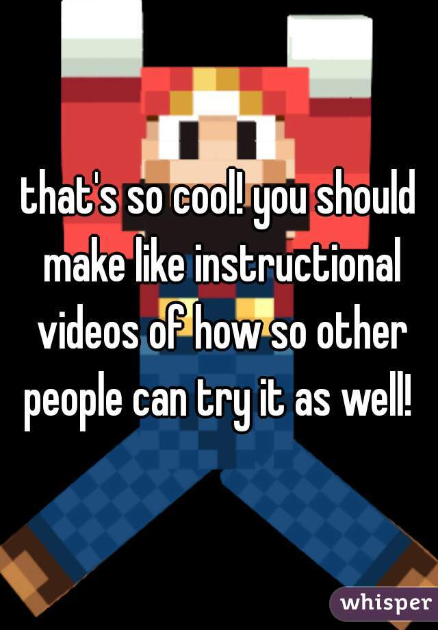 that's so cool! you should make like instructional videos of how so other people can try it as well! 