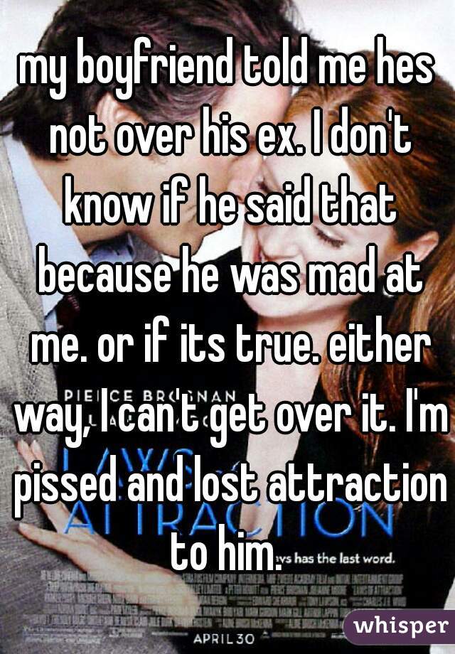 my boyfriend told me hes not over his ex. I don't know if he said that because he was mad at me. or if its true. either way, I can't get over it. I'm pissed and lost attraction to him. 