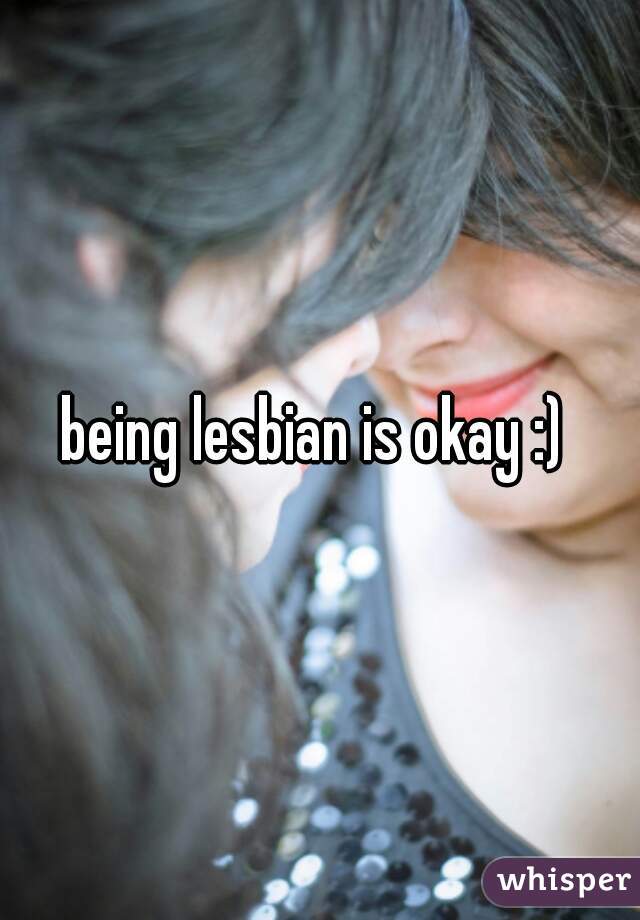 being lesbian is okay :) 
