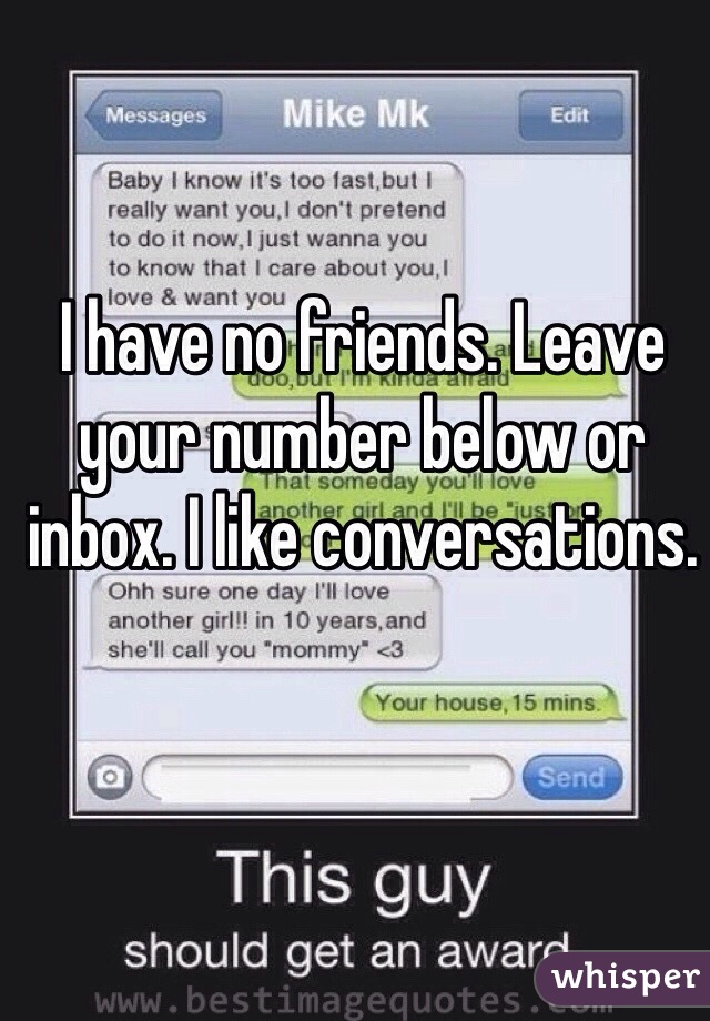 I have no friends. Leave your number below or inbox. I like conversations.