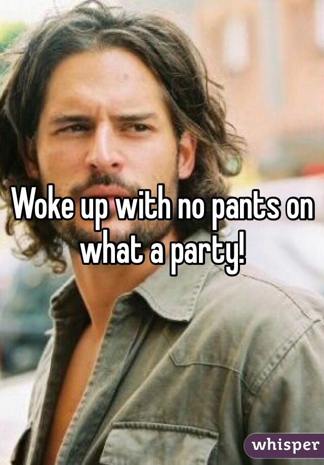 Woke up with no pants on what a party!