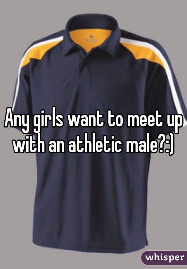 Any girls want to meet up with an athletic male?:)