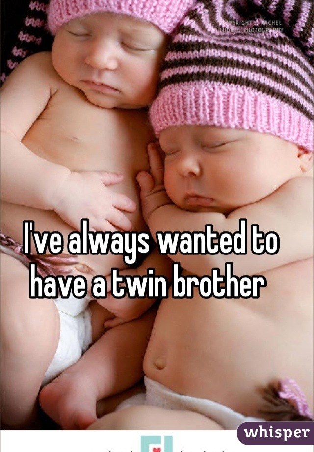 I've always wanted to have a twin brother 