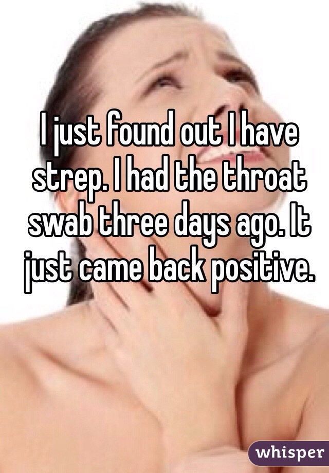 I just found out I have strep. I had the throat swab three days ago. It just came back positive.