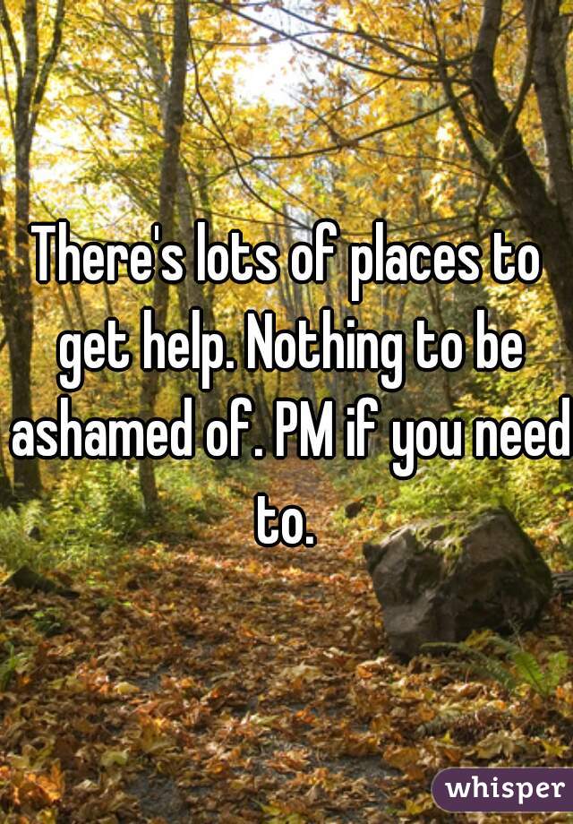 There's lots of places to get help. Nothing to be ashamed of. PM if you need to. 