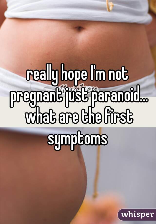 really hope I'm not pregnant just paranoid... what are the first symptoms 