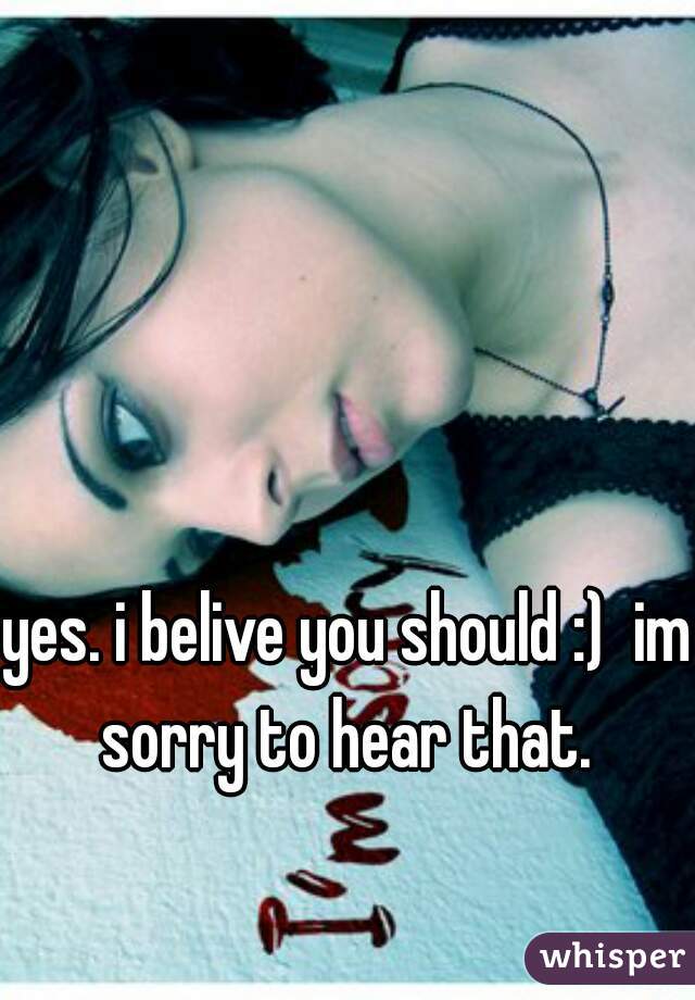 yes. i belive you should :)  im sorry to hear that. 