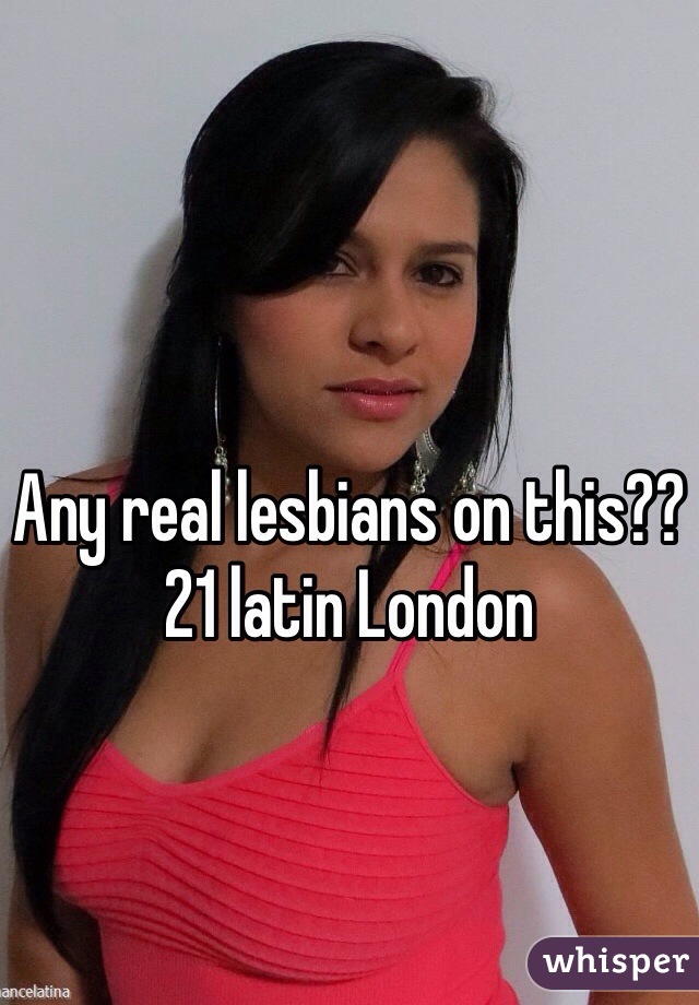 Any real lesbians on this?? 21 latin London