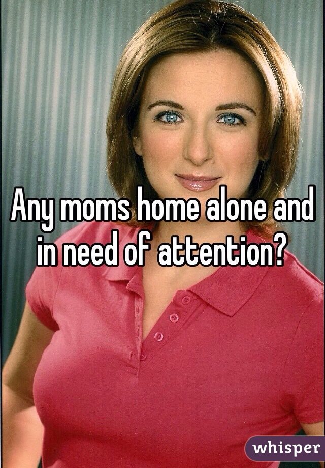 Any moms home alone and in need of attention?