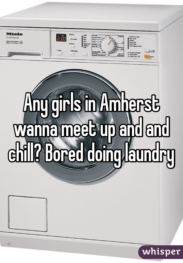 Any girls in Amherst wanna meet up and and chill? Bored doing laundry 