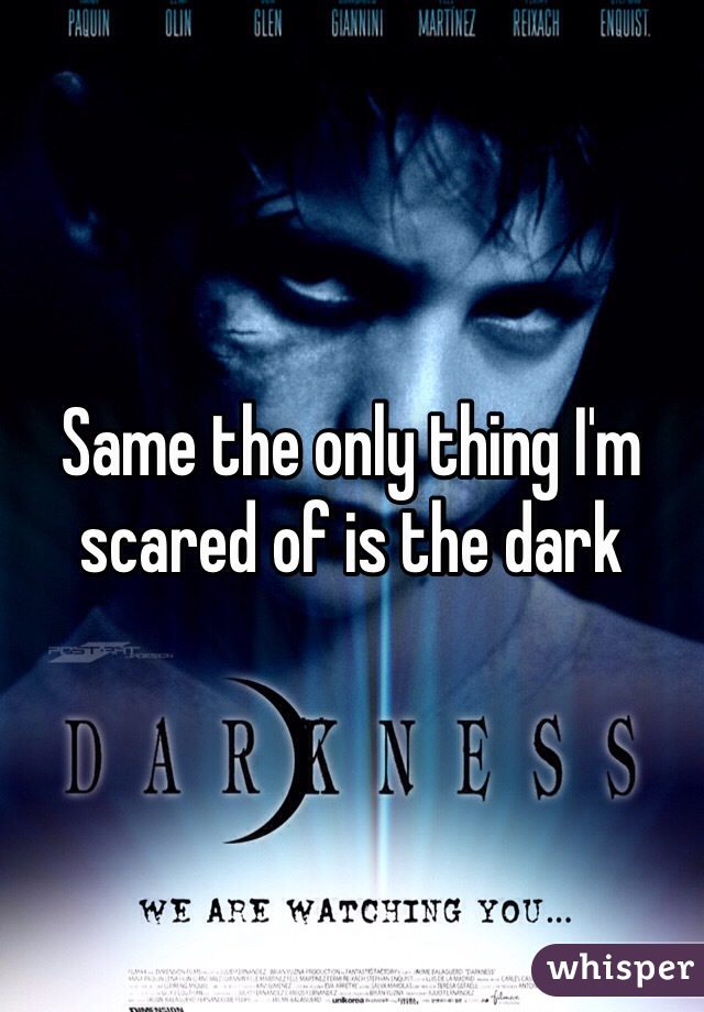 Same the only thing I'm scared of is the dark