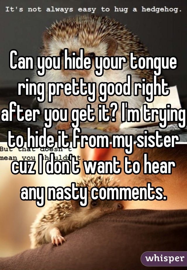 Can you hide your tongue ring pretty good right after you get it? I'm trying to hide it from my sister cuz I don't want to hear any nasty comments.