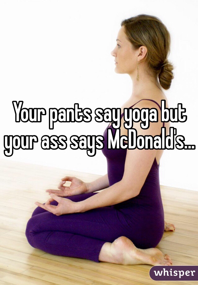 Your pants say yoga but your ass says McDonald's...