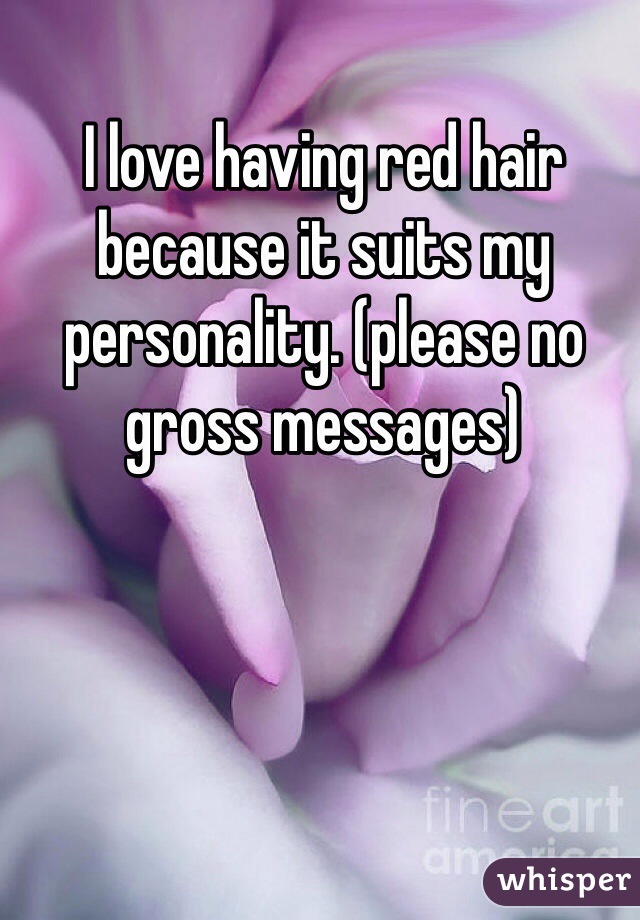 I love having red hair because it suits my personality. (please no gross messages)