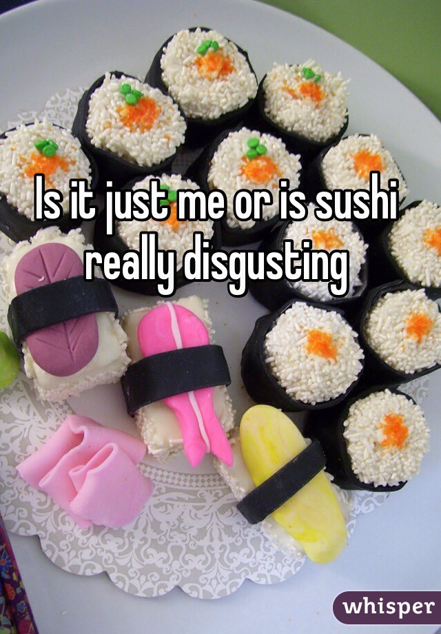 Is it just me or is sushi really disgusting 