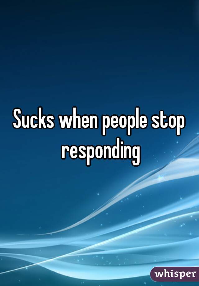 Sucks when people stop responding