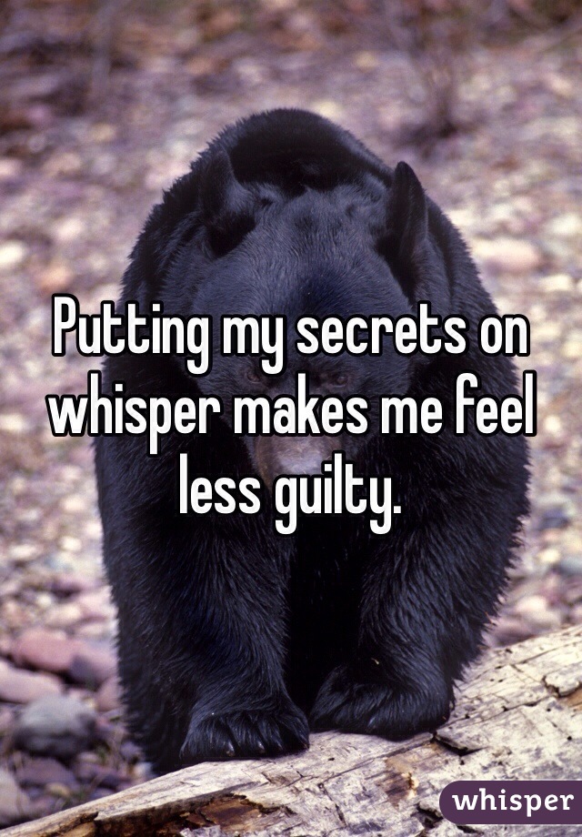 Putting my secrets on whisper makes me feel less guilty.