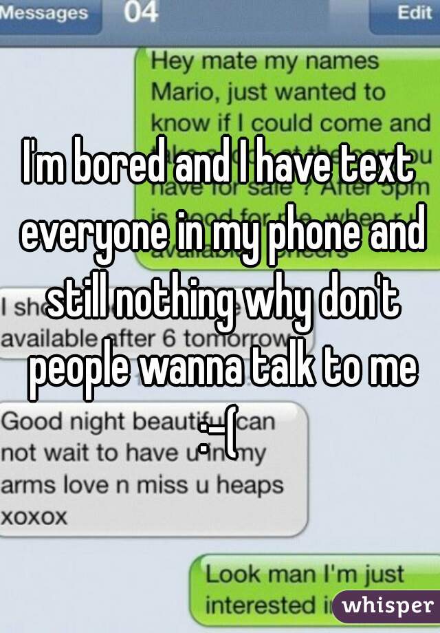 I'm bored and I have text everyone in my phone and still nothing why don't people wanna talk to me :-( 