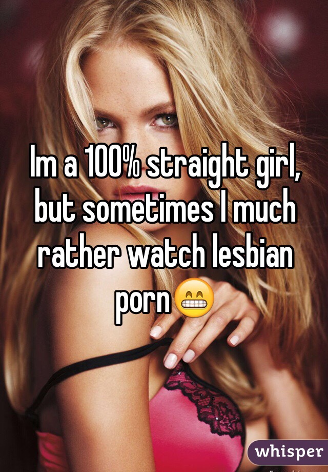 Im a 100% straight girl, but sometimes I much rather watch lesbian porn😁