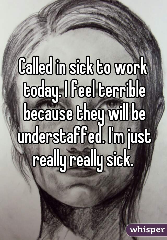 Called in sick to work today. I feel terrible because they will be understaffed. I'm just really really sick. 