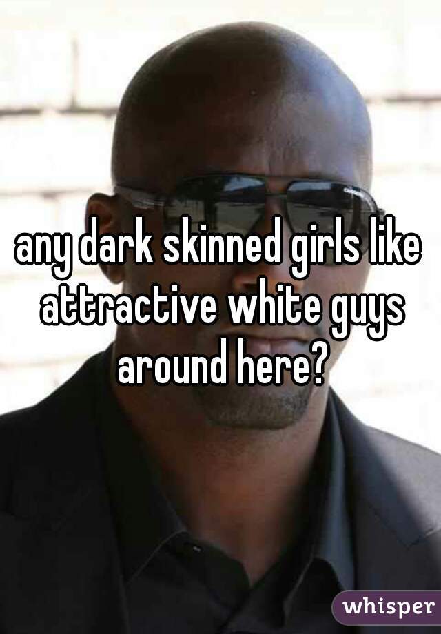 any dark skinned girls like attractive white guys around here?