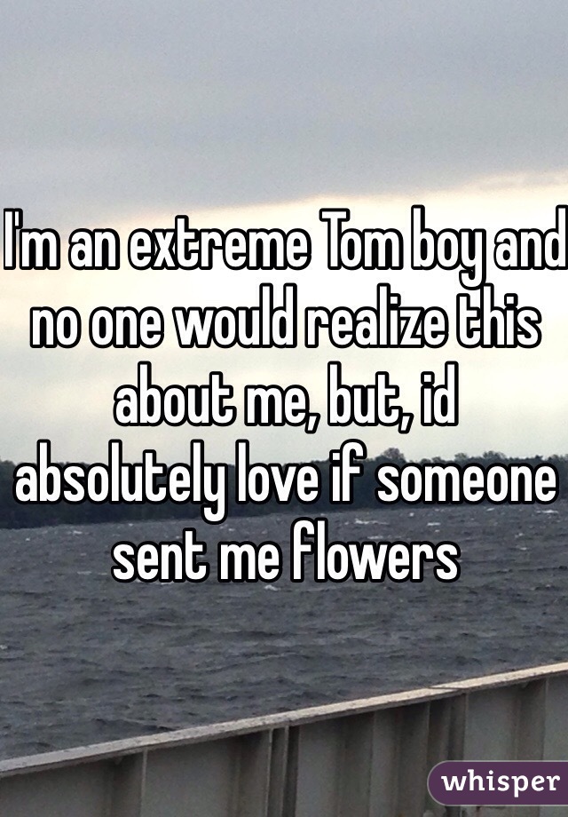 I'm an extreme Tom boy and no one would realize this about me, but, id absolutely love if someone sent me flowers