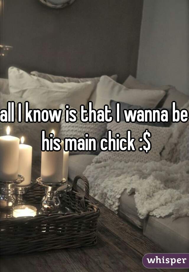 all I know is that I wanna be his main chick :$