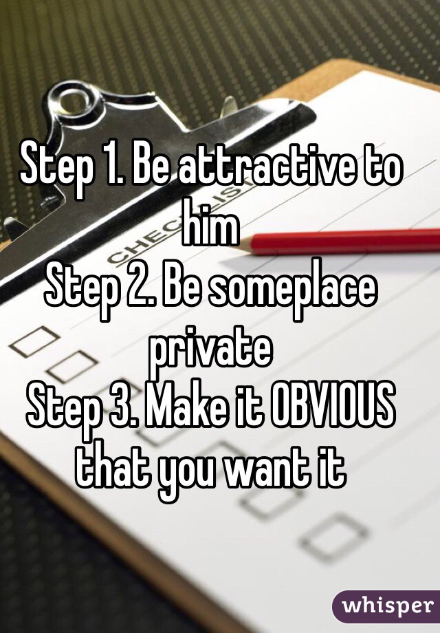 Step 1. Be attractive to him
Step 2. Be someplace private
Step 3. Make it OBVIOUS that you want it
