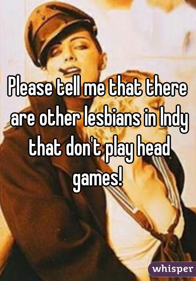 Please tell me that there are other lesbians in Indy that don't play head games! 