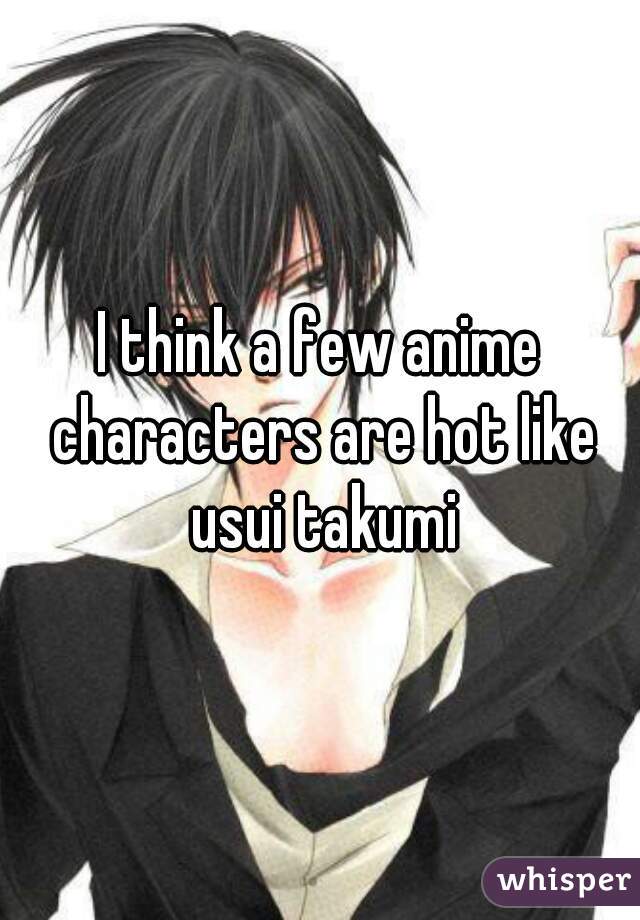 I think a few anime characters are hot like usui takumi