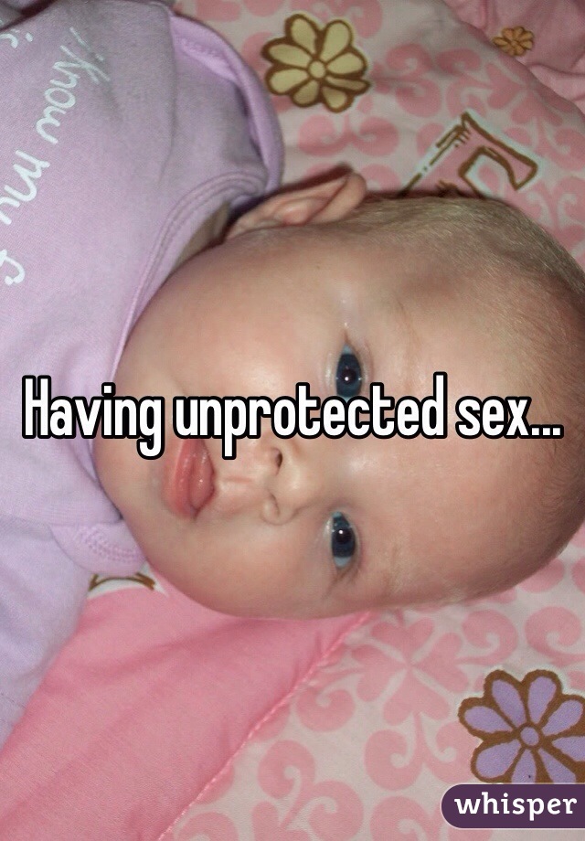 Having unprotected sex...