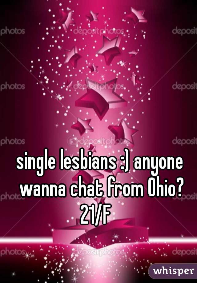 single lesbians :) anyone wanna chat from Ohio? 21/F   