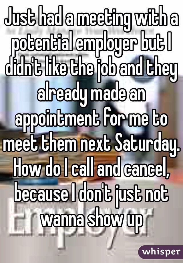 Just had a meeting with a potential employer but I didn't like the job and they already made an appointment for me to meet them next Saturday. How do I call and cancel, because I don't just not wanna show up 
