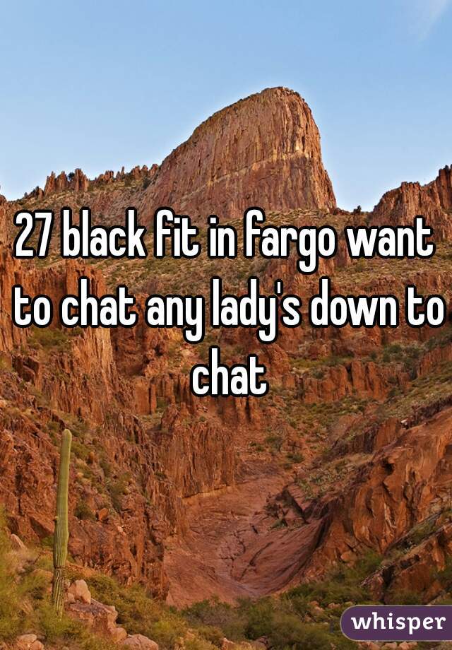 27 black fit in fargo want to chat any lady's down to chat