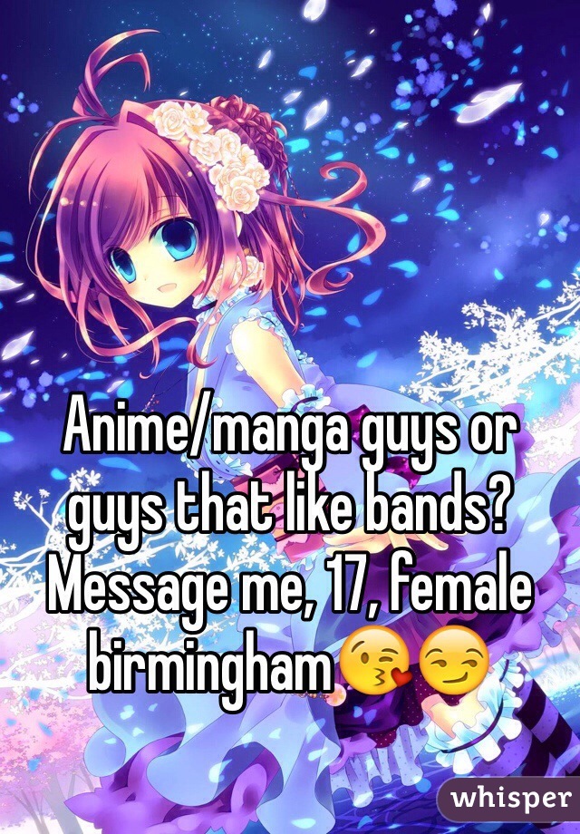 Anime/manga guys or guys that like bands? Message me, 17, female birmingham😘😏