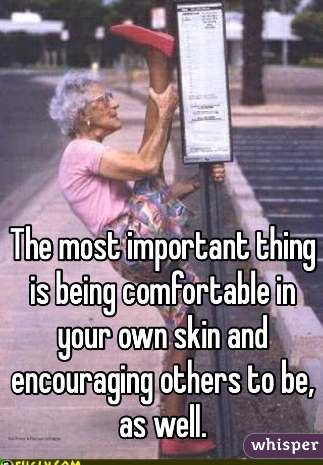 The most important thing is being comfortable in your own skin and encouraging others to be, as well. 