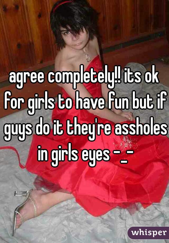 agree completely!! its ok for girls to have fun but if guys do it they're assholes in girls eyes -_-