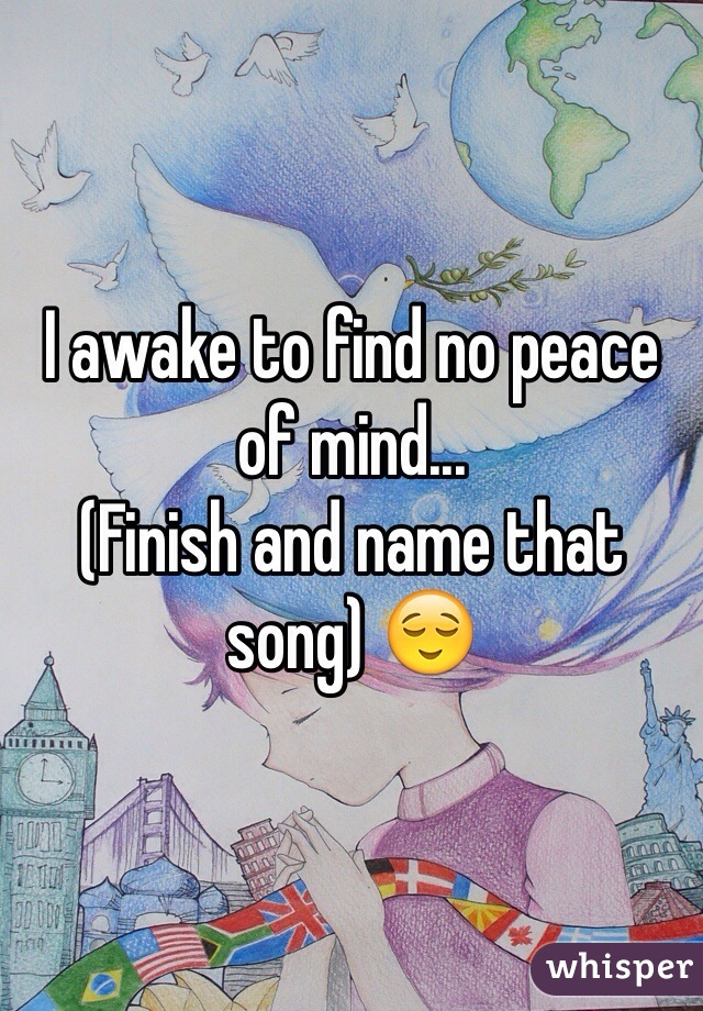 I awake to find no peace of mind... 
(Finish and name that song) 😌