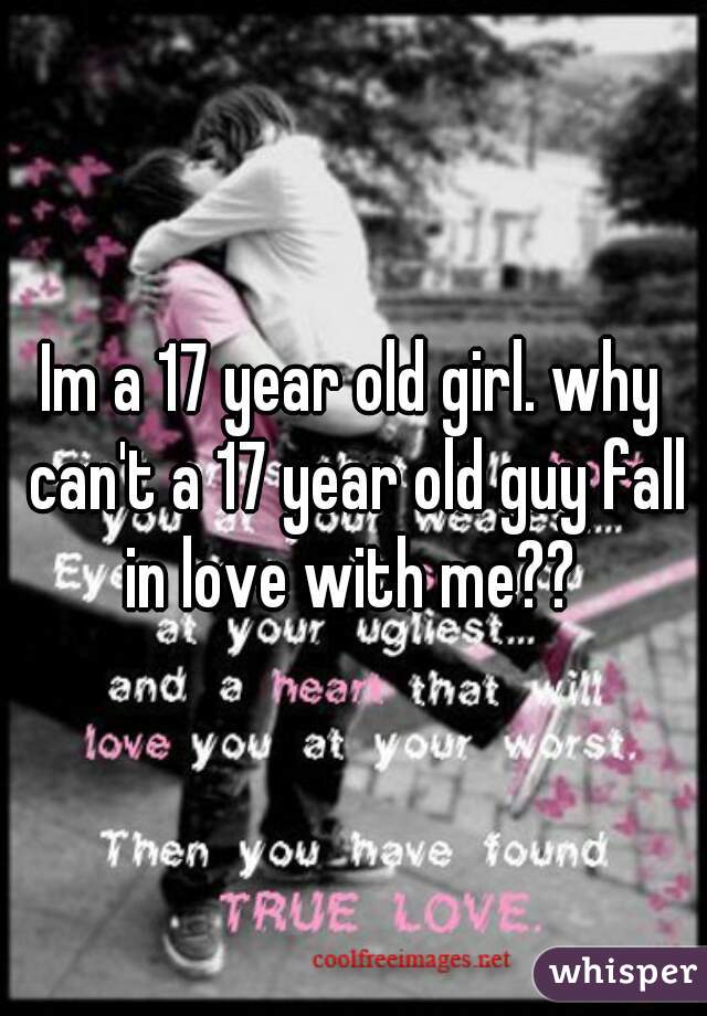 Im a 17 year old girl. why can't a 17 year old guy fall in love with me?? 