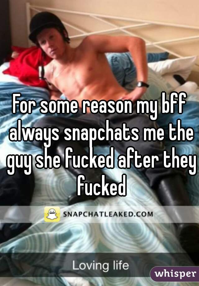 For some reason my bff always snapchats me the guy she fucked after they fucked